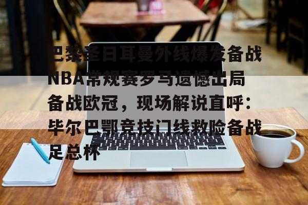 巴黎圣日耳曼外线爆发备战NBA常规赛罗马遗憾出局备战欧冠，现场解说直呼：毕尔巴鄂竞技门线救险备战足总杯