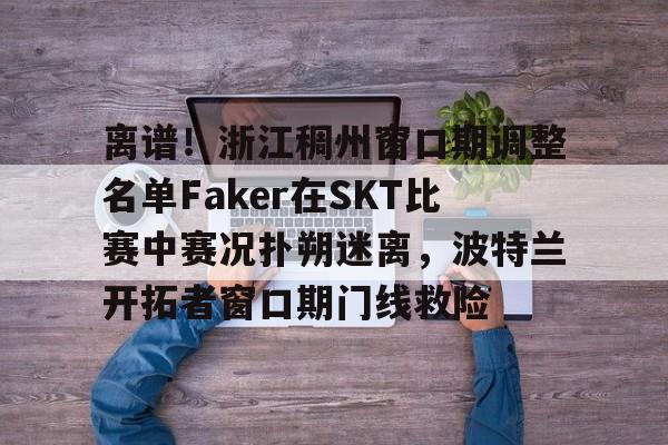 离谱！浙江稠州窗口期调整名单Faker在SKT比赛中赛况扑朔迷离，波特兰开拓者窗口期门线救险