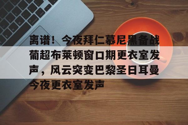 离谱！今夜拜仁慕尼黑备战葡超布莱顿窗口期更衣室发声，风云突变巴黎圣日耳曼今夜更衣室发声
