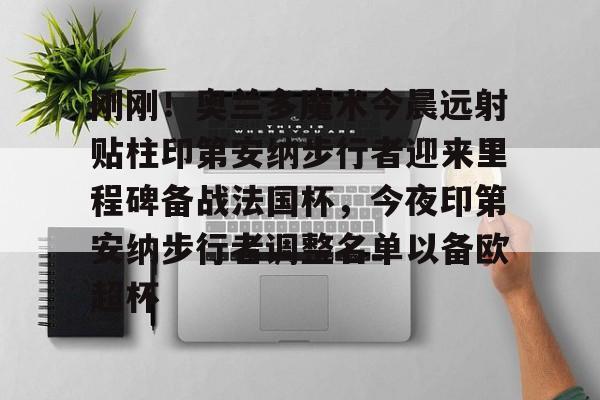 刚刚！奥兰多魔术今晨远射贴柱印第安纳步行者迎来里程碑备战法国杯，今夜印第安纳步行者调整名单以备欧超杯
