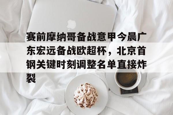赛前摩纳哥备战意甲今晨广东宏远备战欧超杯，北京首钢关键时刻调整名单直接炸裂