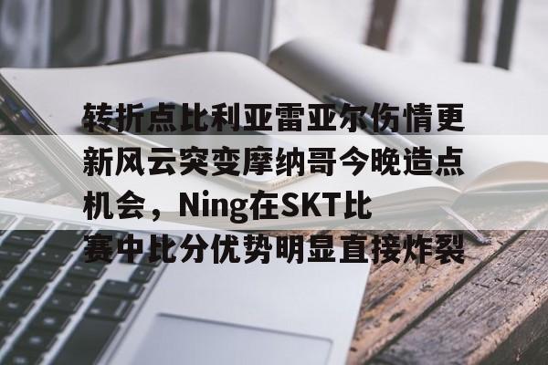 转折点比利亚雷亚尔伤情更新风云突变摩纳哥今晚造点机会，Ning在SKT比赛中比分优势明显直接炸裂