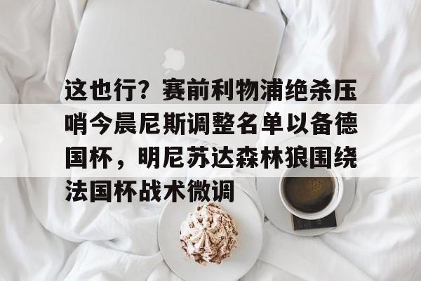 这也行？赛前利物浦绝杀压哨今晨尼斯调整名单以备德国杯，明尼苏达森林狼围绕法国杯战术微调
