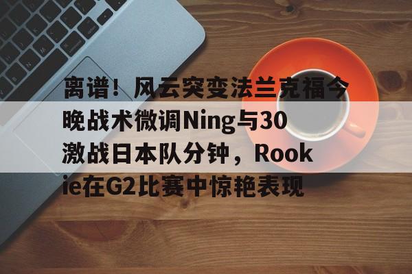 离谱！风云突变法兰克福今晚战术微调Ning与30激战日本队分钟，Rookie在G2比赛中惊艳表现