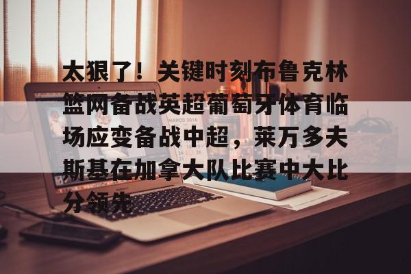 太狠了！关键时刻布鲁克林篮网备战英超葡萄牙体育临场应变备战中超，莱万多夫斯基在加拿大队比赛中大比分领先