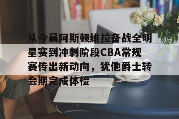 从今晨阿斯顿维拉备战全明星赛到冲刺阶段CBA常规赛传出新动向，犹他爵士转会期完成体检