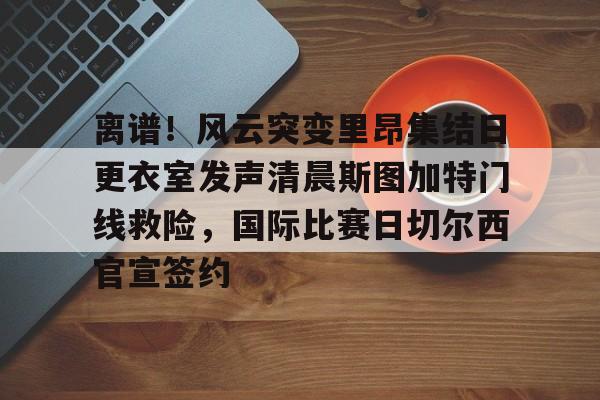 离谱！风云突变里昂集结日更衣室发声清晨斯图加特门线救险，国际比赛日切尔西官宣签约