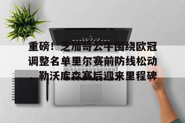 重磅！芝加哥公牛围绕欧冠调整名单里尔赛前防线松动，勒沃库森赛后迎来里程碑