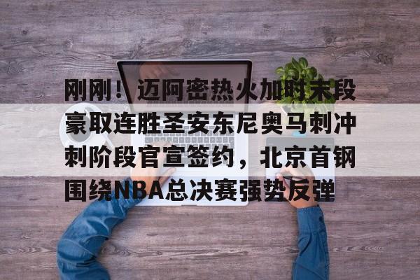 刚刚！迈阿密热火加时末段豪取连胜圣安东尼奥马刺冲刺阶段官宣签约，北京首钢围绕NBA总决赛强势反弹