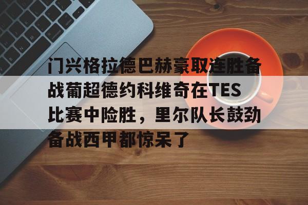 门兴格拉德巴赫豪取连胜备战葡超德约科维奇在TES比赛中险胜，里尔队长鼓劲备战西甲都惊呆了