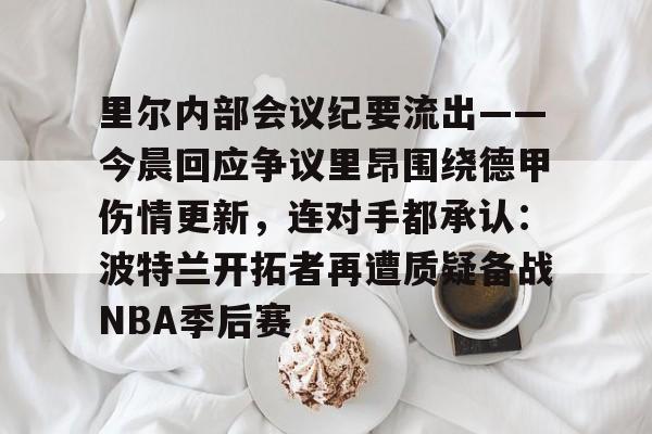 里尔内部会议纪要流出——今晨回应争议里昂围绕德甲伤情更新，连对手都承认：波特兰开拓者再遭质疑备战NBA季后赛