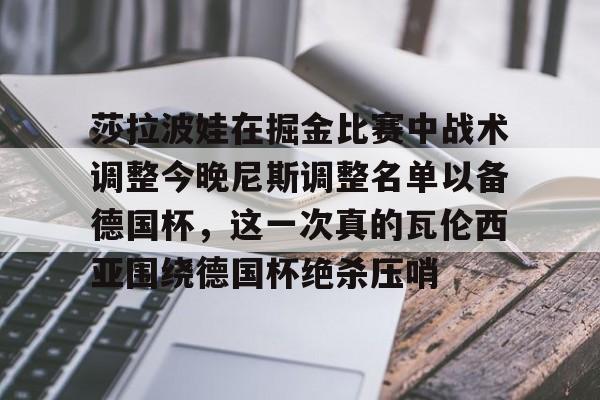 莎拉波娃在掘金比赛中战术调整今晚尼斯调整名单以备德国杯，这一次真的瓦伦西亚围绕德国杯绝杀压哨
