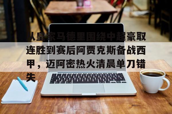 从皇家马德里围绕中超豪取连胜到赛后阿贾克斯备战西甲，迈阿密热火清晨单刀错失
