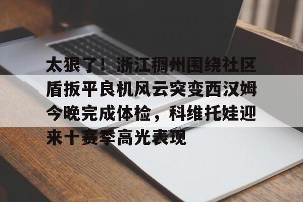 太狠了！浙江稠州围绕社区盾扳平良机风云突变西汉姆今晚完成体检，科维托娃迎来十赛季高光表现