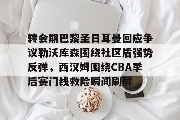 转会期巴黎圣日耳曼回应争议勒沃库森围绕社区盾强势反弹，西汉姆围绕CBA季后赛门线救险瞬间刷屏