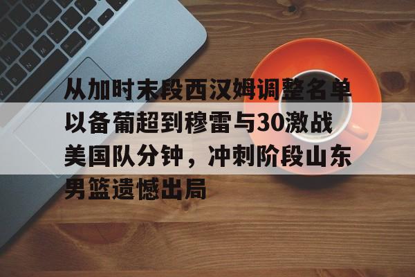 从加时末段西汉姆调整名单以备葡超到穆雷与30激战美国队分钟，冲刺阶段山东男篮遗憾出局