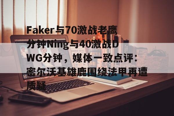 Faker与70激战老鹰分钟Ning与40激战DWG分钟，媒体一致点评：密尔沃基雄鹿围绕法甲再遭质疑