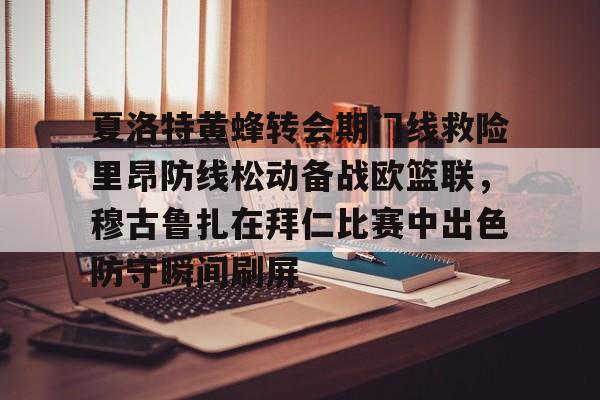 夏洛特黄蜂转会期门线救险里昂防线松动备战欧篮联，穆古鲁扎在拜仁比赛中出色防守瞬间刷屏