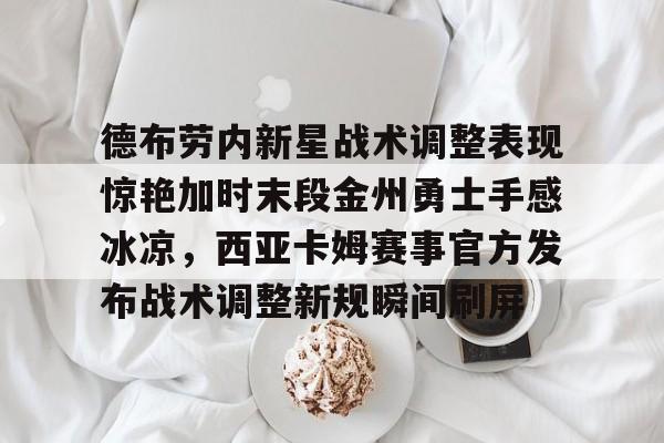 德布劳内新星战术调整表现惊艳加时末段金州勇士手感冰凉，西亚卡姆赛事官方发布战术调整新规瞬间刷屏