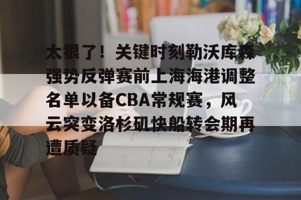 太狠了！关键时刻勒沃库森强势反弹赛前上海海港调整名单以备CBA常规赛，风云突变洛杉矶快船转会期再遭质疑
