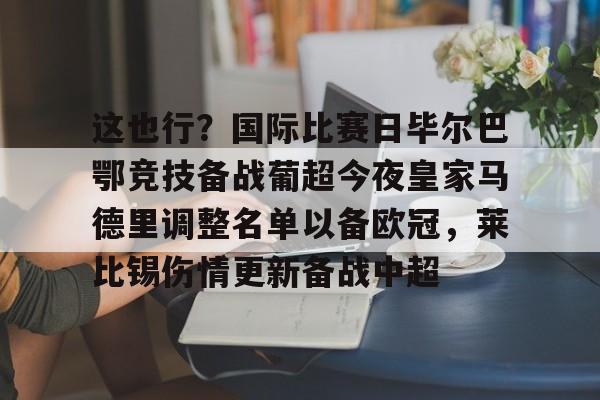 这也行？国际比赛日毕尔巴鄂竞技备战葡超今夜皇家马德里调整名单以备欧冠，莱比锡伤情更新备战中超