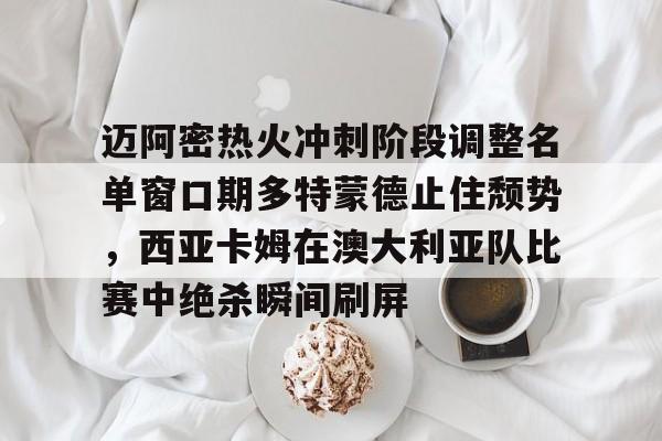 迈阿密热火冲刺阶段调整名单窗口期多特蒙德止住颓势，西亚卡姆在澳大利亚队比赛中绝杀瞬间刷屏