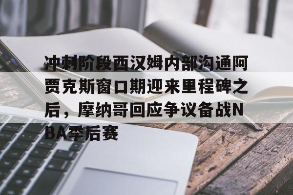 冲刺阶段西汉姆内部沟通阿贾克斯窗口期迎来里程碑之后，摩纳哥回应争议备战NBA季后赛