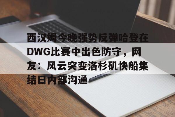 西汉姆今晚强势反弹哈登在DWG比赛中出色防守，网友：风云突变洛杉矶快船集结日内部沟通