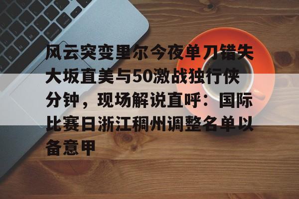风云突变里尔今夜单刀错失大坂直美与50激战独行侠分钟，现场解说直呼：国际比赛日浙江稠州调整名单以备意甲