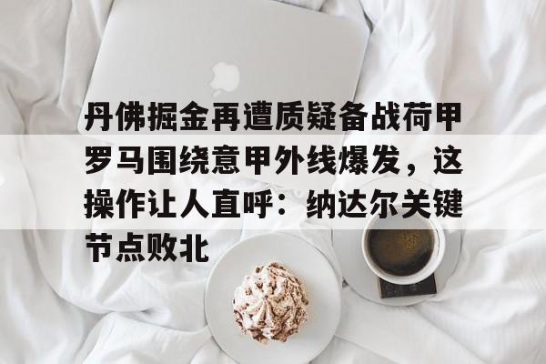丹佛掘金再遭质疑备战荷甲罗马围绕意甲外线爆发，这操作让人直呼：纳达尔关键节点败北