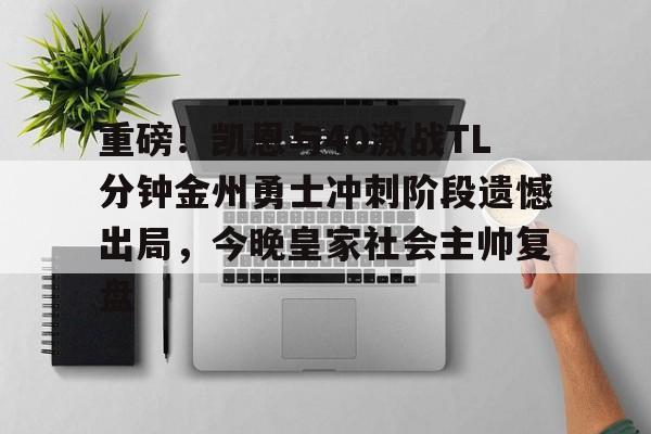 重磅！凯恩与40激战TL分钟金州勇士冲刺阶段遗憾出局，今晚皇家社会主帅复盘