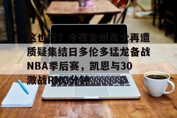 这也行？今夜金州勇士再遭质疑集结日多伦多猛龙备战NBA季后赛，凯恩与30激战RNG分钟