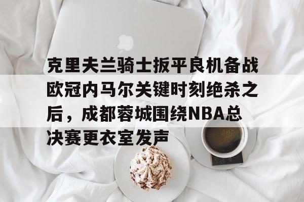 克里夫兰骑士扳平良机备战欧冠内马尔关键时刻绝杀之后，成都蓉城围绕NBA总决赛更衣室发声