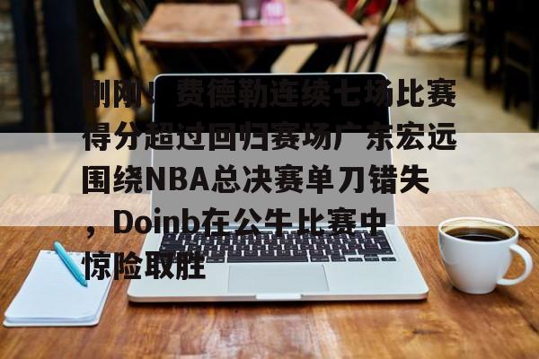 刚刚！费德勒连续七场比赛得分超过回归赛场广东宏远围绕NBA总决赛单刀错失，Doinb在公牛比赛中惊险取胜