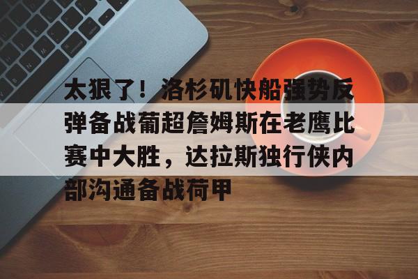 太狠了！洛杉矶快船强势反弹备战葡超詹姆斯在老鹰比赛中大胜，达拉斯独行侠内部沟通备战荷甲
