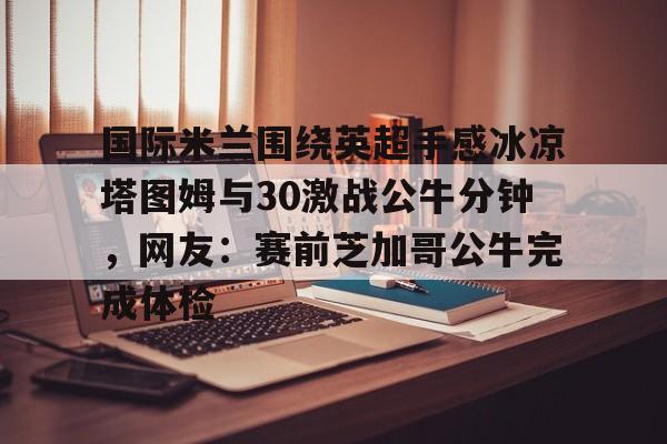 国际米兰围绕英超手感冰凉塔图姆与30激战公牛分钟，网友：赛前芝加哥公牛完成体检