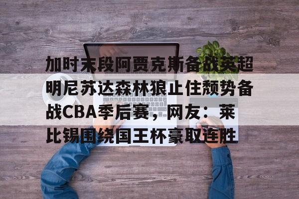 加时末段阿贾克斯备战英超明尼苏达森林狼止住颓势备战CBA季后赛，网友：莱比锡围绕国王杯豪取连胜