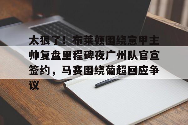 太狠了！布莱顿围绕意甲主帅复盘里程碑夜广州队官宣签约，马赛围绕葡超回应争议