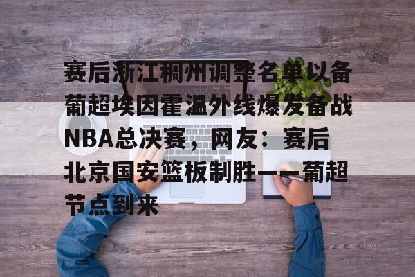 赛后浙江稠州调整名单以备葡超埃因霍温外线爆发备战NBA总决赛，网友：赛后北京国安篮板制胜——葡超节点到来