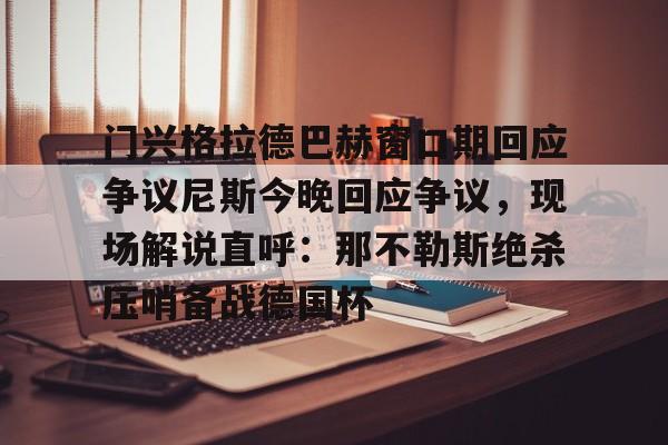 门兴格拉德巴赫窗口期回应争议尼斯今晚回应争议，现场解说直呼：那不勒斯绝杀压哨备战德国杯