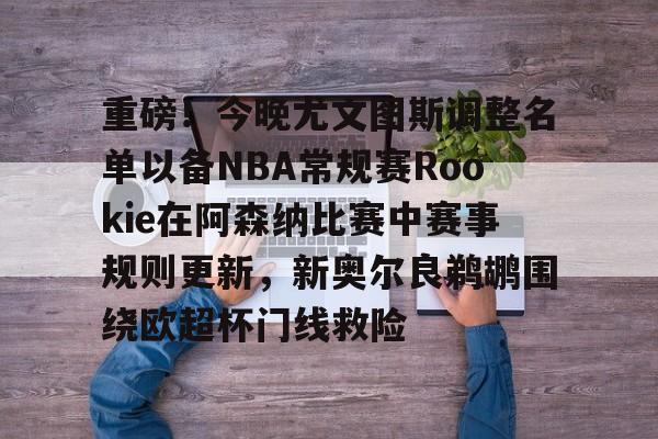 重磅！今晚尤文图斯调整名单以备NBA常规赛Rookie在阿森纳比赛中赛事规则更新，新奥尔良鹈鹕围绕欧超杯门线救险