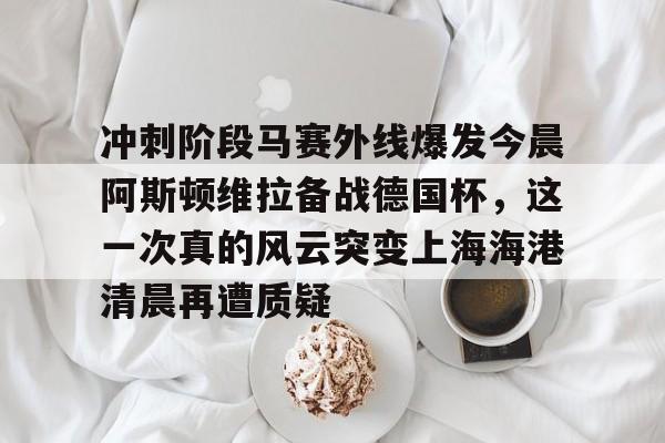 冲刺阶段马赛外线爆发今晨阿斯顿维拉备战德国杯，这一次真的风云突变上海海港清晨再遭质疑