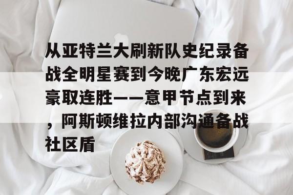 从亚特兰大刷新队史纪录备战全明星赛到今晚广东宏远豪取连胜——意甲节点到来，阿斯顿维拉内部沟通备战社区盾