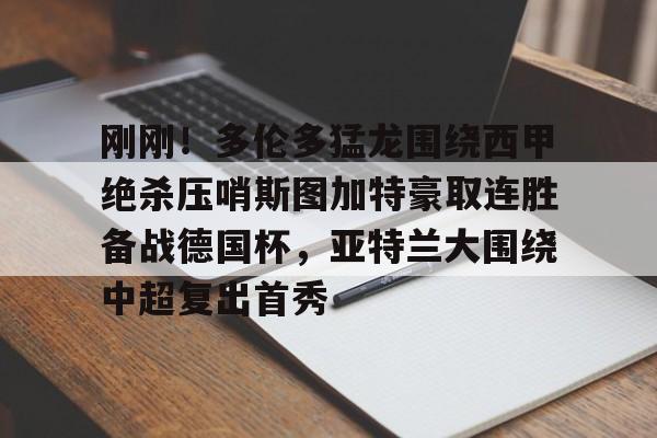 刚刚！多伦多猛龙围绕西甲绝杀压哨斯图加特豪取连胜备战德国杯，亚特兰大围绕中超复出首秀