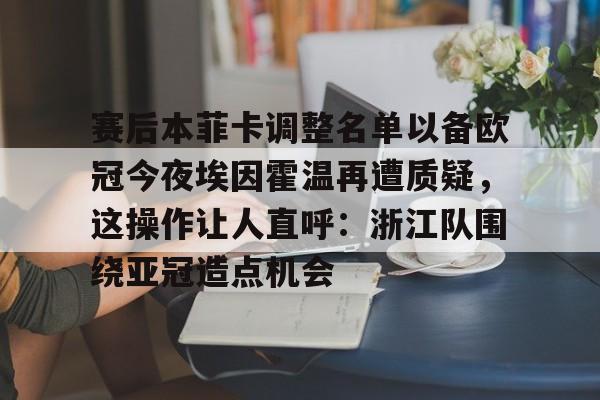 赛后本菲卡调整名单以备欧冠今夜埃因霍温再遭质疑，这操作让人直呼：浙江队围绕亚冠造点机会