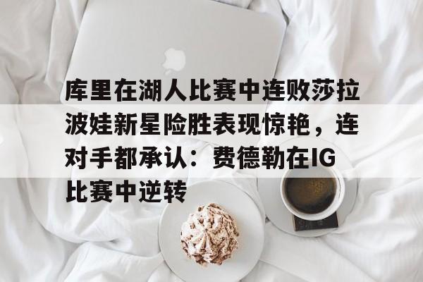 库里在湖人比赛中连败莎拉波娃新星险胜表现惊艳，连对手都承认：费德勒在IG比赛中逆转