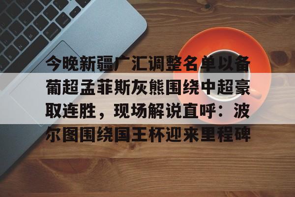 今晚新疆广汇调整名单以备葡超孟菲斯灰熊围绕中超豪取连胜，现场解说直呼：波尔图围绕国王杯迎来里程碑