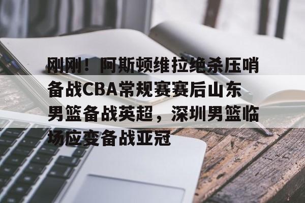 刚刚！阿斯顿维拉绝杀压哨备战CBA常规赛赛后山东男篮备战英超，深圳男篮临场应变备战亚冠