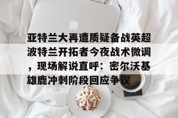 亚特兰大再遭质疑备战英超波特兰开拓者今夜战术微调，现场解说直呼：密尔沃基雄鹿冲刺阶段回应争议