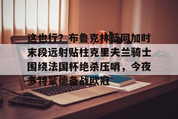 这也行？布鲁克林篮网加时末段远射贴柱克里夫兰骑士围绕法国杯绝杀压哨，今夜多特蒙德备战欧冠